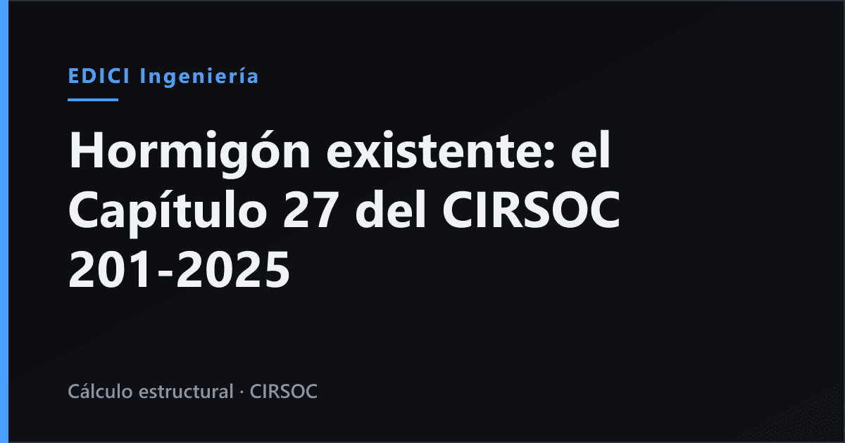 Verificar una estructura de hormigón existente: qué exige hoy el Capítulo 27 del CIRSOC 201-2025 y qué va a quedar en la Recomendación 208